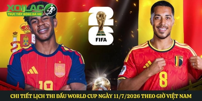 Chi tiết lịch thi đấu world cup ngày 11/7/2026 theo giờ Việt Nam