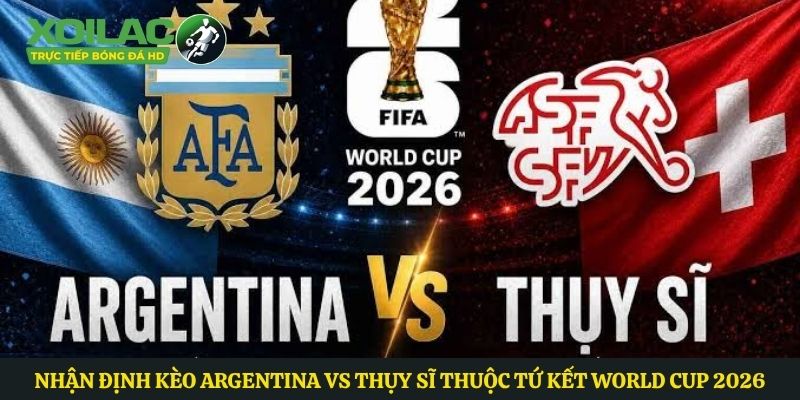 Nhận Định Kèo Argentina vs Thụy Sĩ Thuộc Tứ Kết World Cup 2026