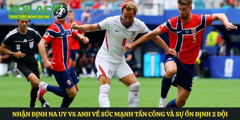 Nhận định Na Uy vs Anh về sức mạnh tấn công và sự ổn định 2 đội